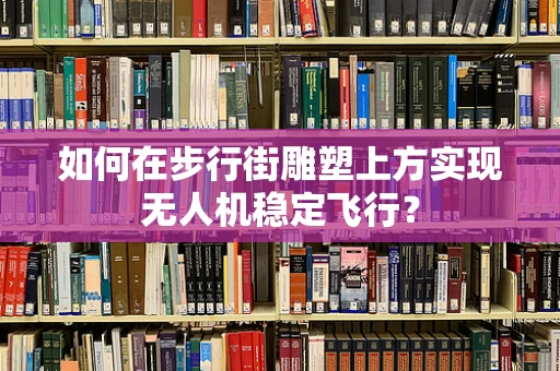 如何在步行街雕塑上方实现无人机稳定飞行？