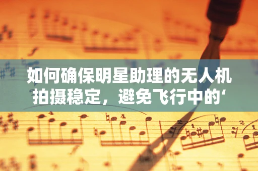 如何确保明星助理的无人机拍摄稳定，避免飞行中的‘尴尬’瞬间？