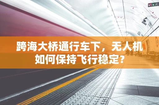 跨海大桥通行车下，无人机如何保持飞行稳定？