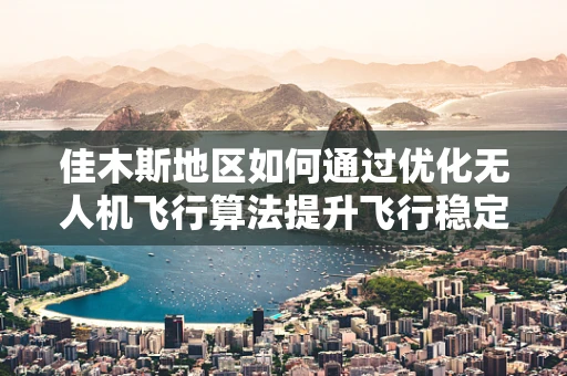 佳木斯地区如何通过优化无人机飞行算法提升飞行稳定性？