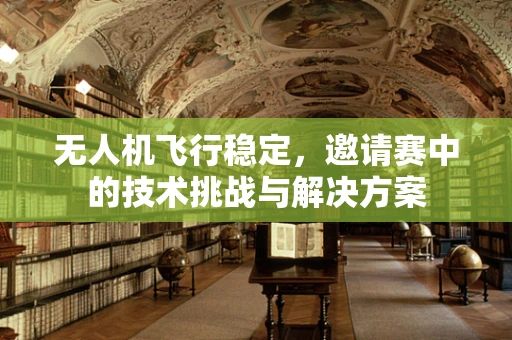 无人机飞行稳定，邀请赛中的技术挑战与解决方案