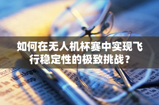 如何在无人机杯赛中实现飞行稳定性的极致挑战？