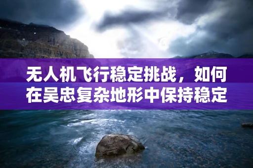 无人机飞行稳定挑战，如何在吴忠复杂地形中保持稳定飞行？