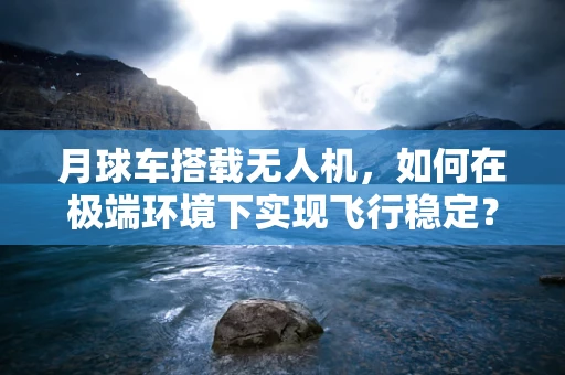 月球车搭载无人机，如何在极端环境下实现飞行稳定？