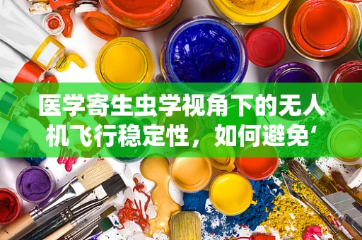 医学寄生虫学视角下的无人机飞行稳定性，如何避免‘空中寄生虫’的干扰？