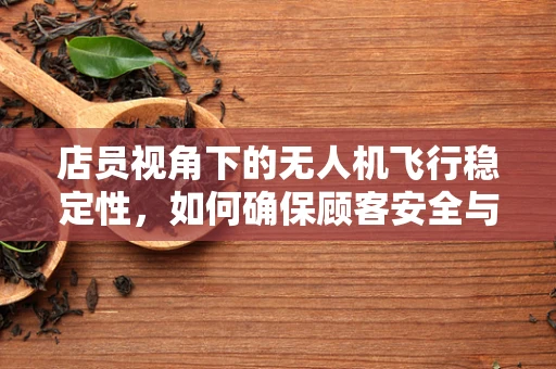 店员视角下的无人机飞行稳定性，如何确保顾客安全与体验？