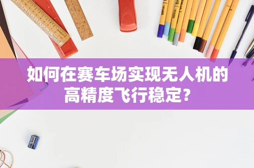 如何在赛车场实现无人机的高精度飞行稳定？