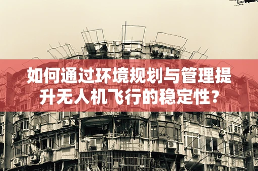 如何通过环境规划与管理提升无人机飞行的稳定性？