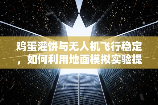 鸡蛋灌饼与无人机飞行稳定，如何利用地面模拟实验提升空中平衡？