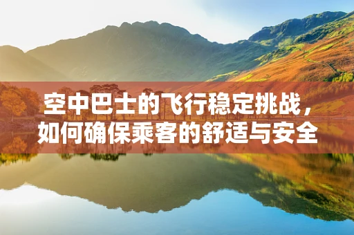 空中巴士的飞行稳定挑战，如何确保乘客的舒适与安全？