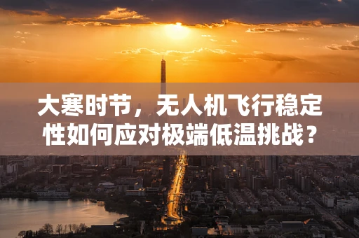 大寒时节，无人机飞行稳定性如何应对极端低温挑战？