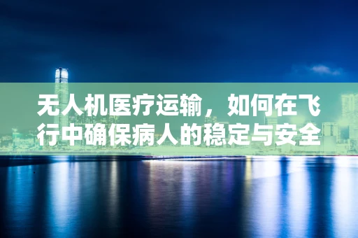 无人机医疗运输，如何在飞行中确保病人的稳定与安全？