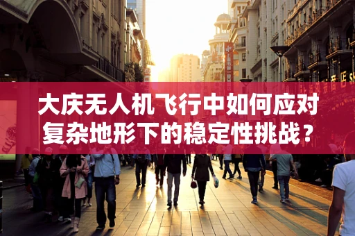 大庆无人机飞行中如何应对复杂地形下的稳定性挑战？