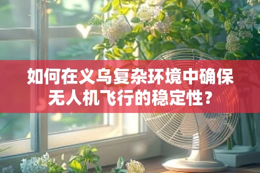 如何在义乌复杂环境中确保无人机飞行的稳定性？