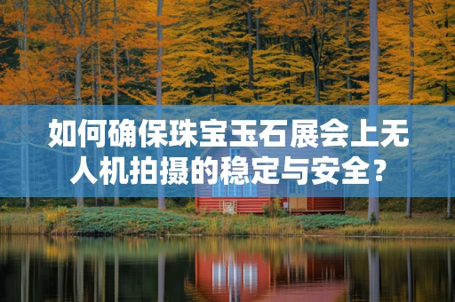 如何确保珠宝玉石展会上无人机拍摄的稳定与安全？