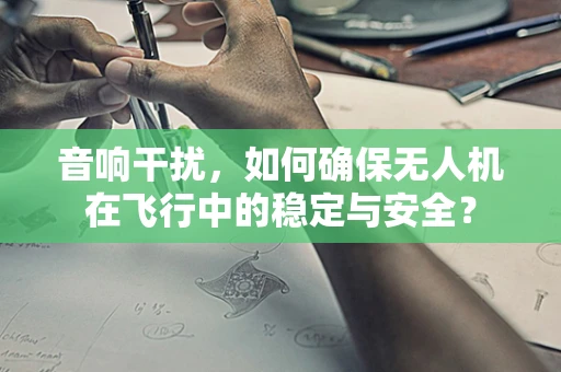 音响干扰，如何确保无人机在飞行中的稳定与安全？