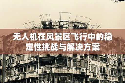 无人机在风景区飞行中的稳定性挑战与解决方案