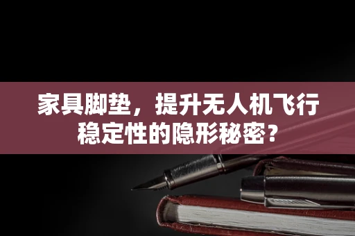 家具脚垫，提升无人机飞行稳定性的隐形秘密？