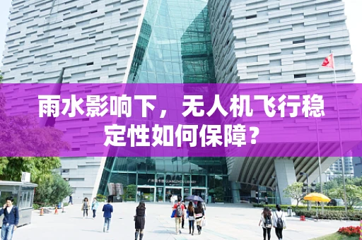 雨水影响下，无人机飞行稳定性如何保障？