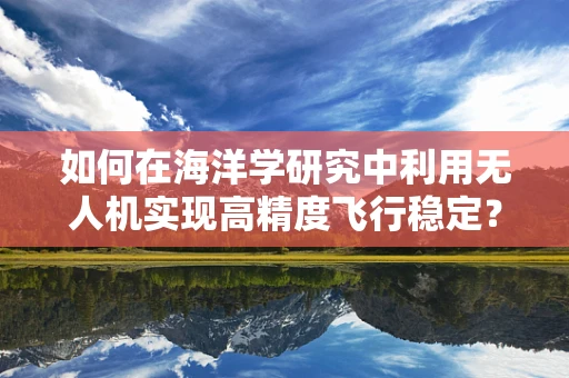如何在海洋学研究中利用无人机实现高精度飞行稳定？