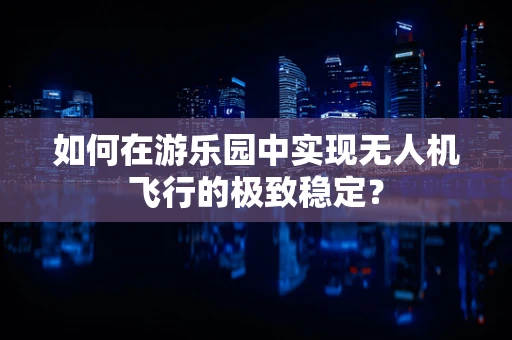 如何在游乐园中实现无人机飞行的极致稳定？