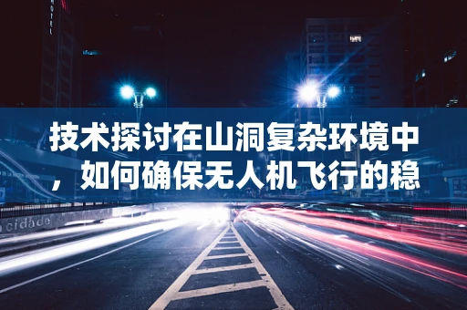 技术探讨在山洞复杂环境中，如何确保无人机飞行的稳定性？