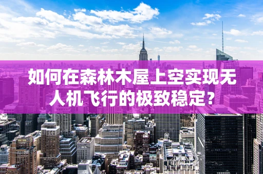 如何在森林木屋上空实现无人机飞行的极致稳定？