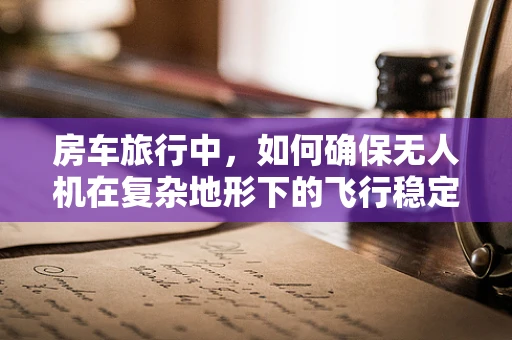 房车旅行中，如何确保无人机在复杂地形下的飞行稳定性？