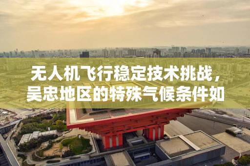 无人机飞行稳定技术挑战，吴忠地区的特殊气候条件如何影响飞行稳定性？