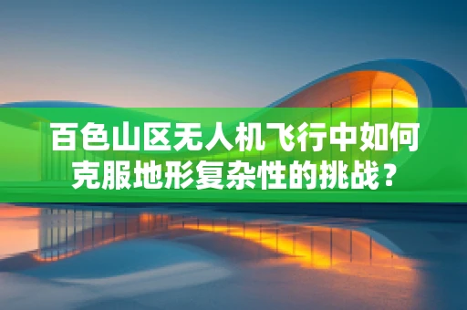 百色山区无人机飞行中如何克服地形复杂性的挑战？