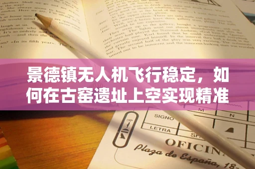 景德镇无人机飞行稳定，如何在古窑遗址上空实现精准悬停？