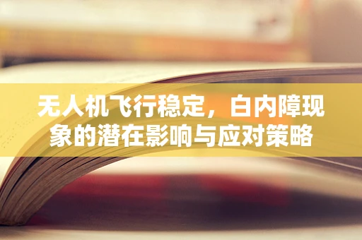 无人机飞行稳定，白内障现象的潜在影响与应对策略