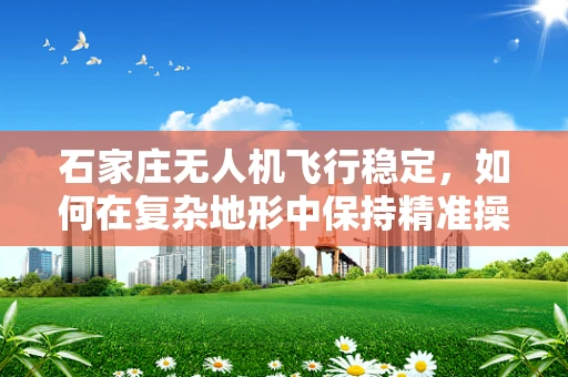 石家庄无人机飞行稳定，如何在复杂地形中保持精准操控？