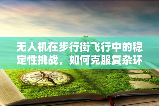无人机在步行街飞行中的稳定性挑战，如何克服复杂环境下的微振动问题？