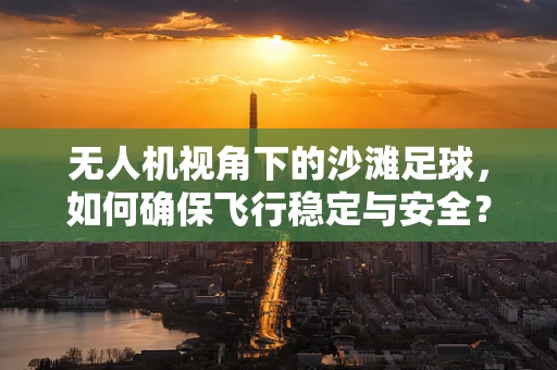 无人机视角下的沙滩足球，如何确保飞行稳定与安全？