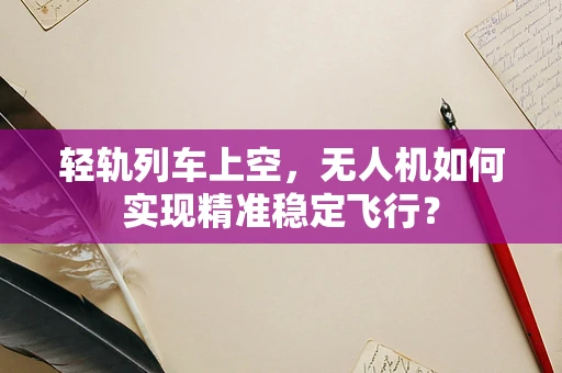 轻轨列车上空，无人机如何实现精准稳定飞行？