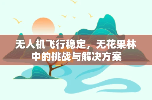 无人机飞行稳定，无花果林中的挑战与解决方案