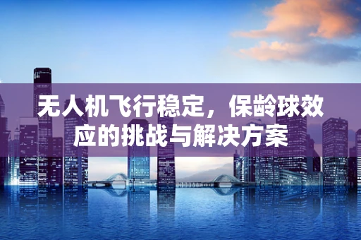 无人机飞行稳定，保龄球效应的挑战与解决方案