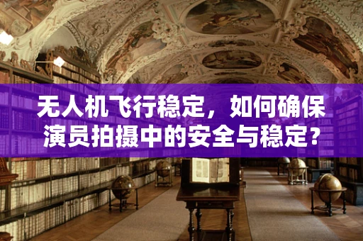 无人机飞行稳定，如何确保演员拍摄中的安全与稳定？