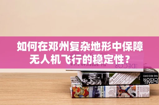 如何在邓州复杂地形中保障无人机飞行的稳定性？