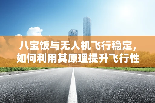 八宝饭与无人机飞行稳定，如何利用其原理提升飞行性能？