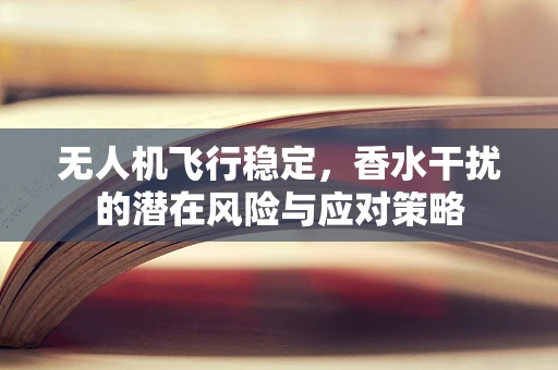 无人机飞行稳定，香水干扰的潜在风险与应对策略