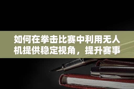 如何在拳击比赛中利用无人机提供稳定视角，提升赛事观赏性？