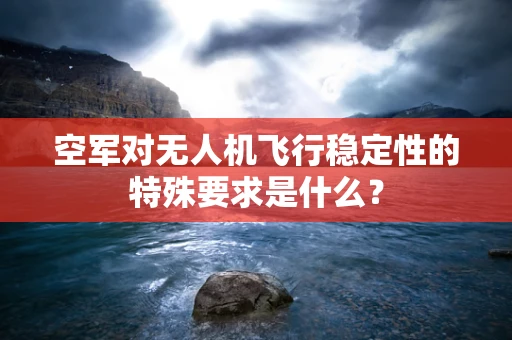 空军对无人机飞行稳定性的特殊要求是什么？