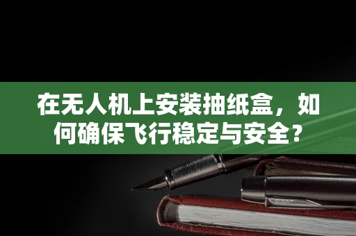 在无人机上安装抽纸盒，如何确保飞行稳定与安全？