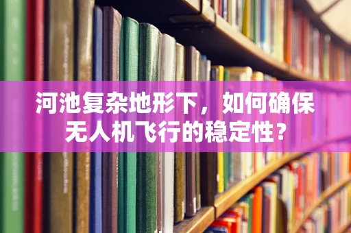 河池复杂地形下，如何确保无人机飞行的稳定性？