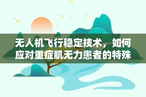 无人机飞行稳定技术，如何应对重症肌无力患者的特殊需求？