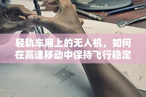 轻轨车厢上的无人机，如何在高速移动中保持飞行稳定？