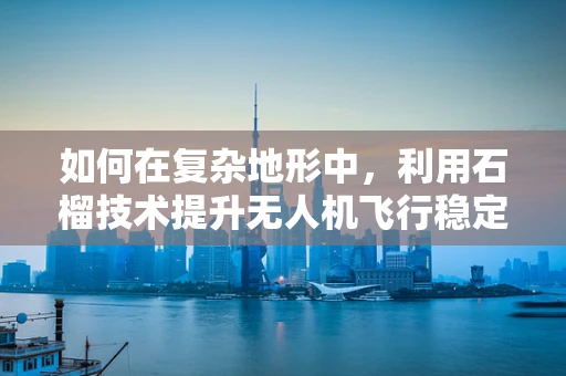 如何在复杂地形中，利用石榴技术提升无人机飞行稳定性？