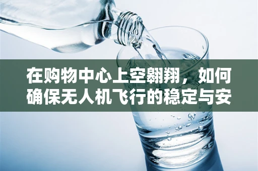 在购物中心上空翱翔，如何确保无人机飞行的稳定与安全？